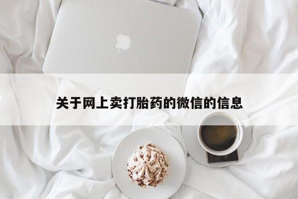 药流药联系微信关于网上卖打胎药的微信的信息