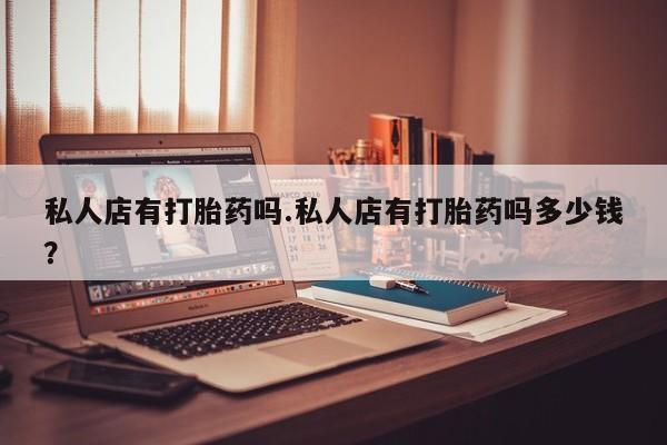 药流药联系微信私人店有打胎药吗.私人店有打胎药吗多少钱?
