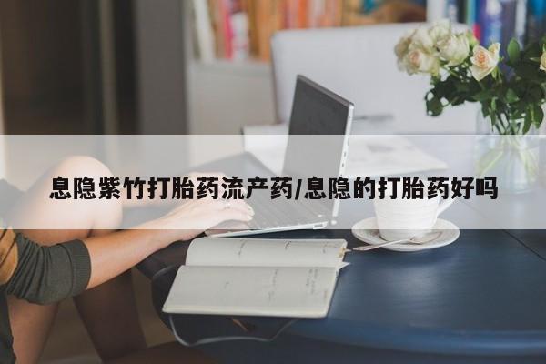 药流药联系微信息隐紫竹打胎药流产药/息隐的打胎药好吗