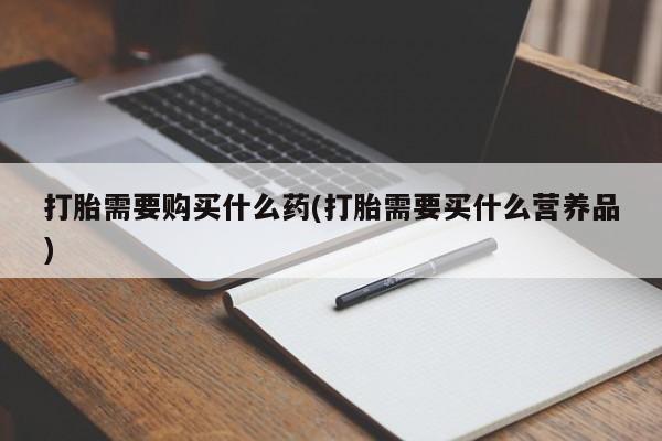 药流药联系微信打胎需要购买什么药(打胎需要买什么营养品)