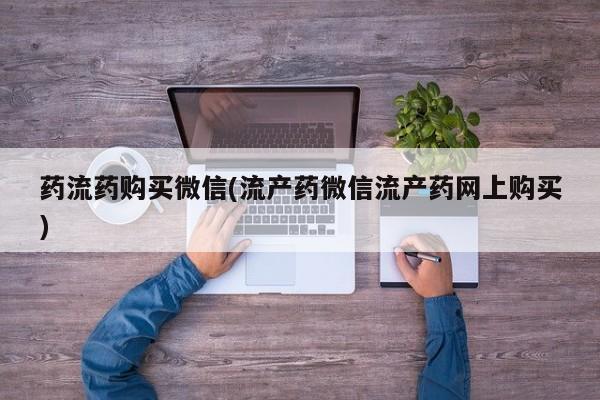 药流药联系微信药流药购买微信(流产药微信流产药网上购买)