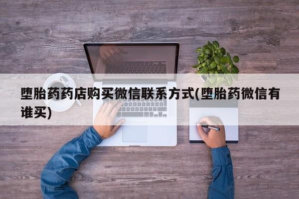 药流药联系微信堕胎药药店购买微信联系方式(堕胎药微信有谁买)