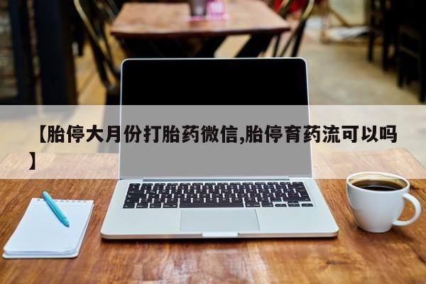 药流药联系微信【胎停大月份打胎药微信,胎停育药流可以吗】