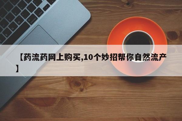 药流药联系微信【药流药网上购买,10个妙招帮你自然流产】