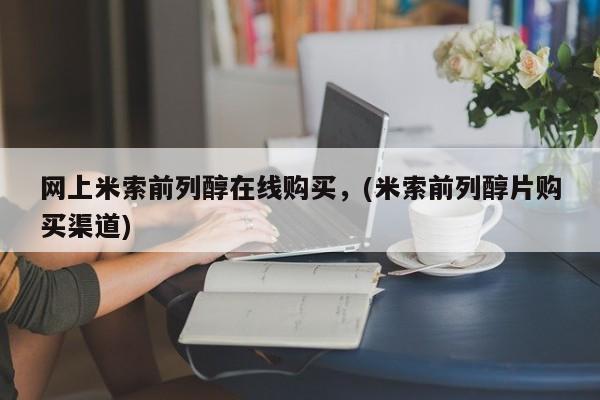 药流药联系微信网上米索前列醇在线购买，(米索前列醇片购买渠道)