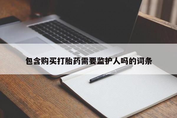药流药联系微信包含购买打胎药需要监护人吗的词条