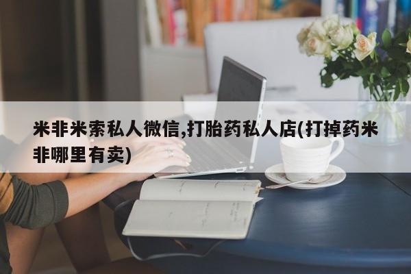 药流药联系微信米非米索私人微信,打胎药私人店(打掉药米非哪里有卖)